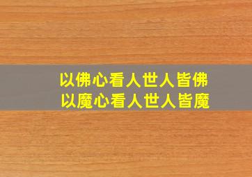 以佛心看人世人皆佛 以魔心看人世人皆魔